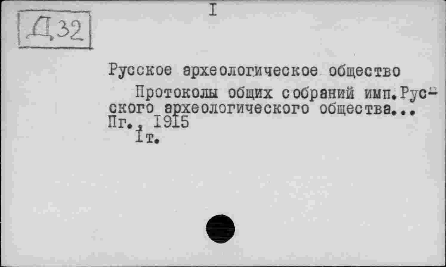 ﻿I
Русское археологическое общество
Протоколы общих собраний имп.Рус скоро археологического общества... Пг., 1915
1т.